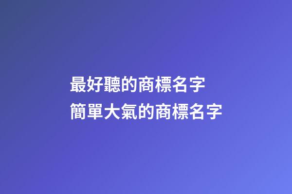 最好聽的商標名字 簡單大氣的商標名字-第1張-商標起名-玄機派